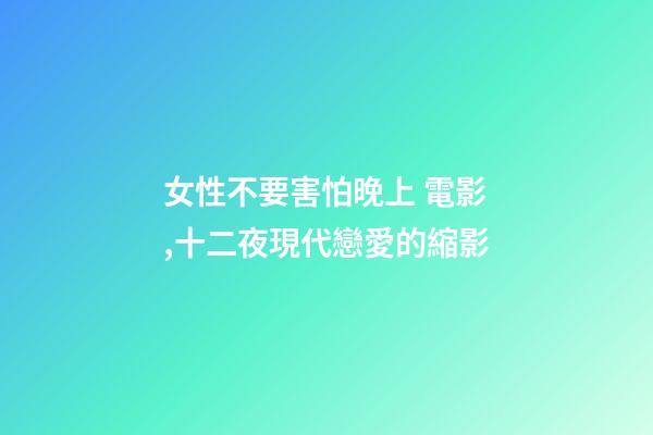 女性不要害怕晚上 電影,十二夜現代戀愛的縮影-第1張-觀點-玄機派